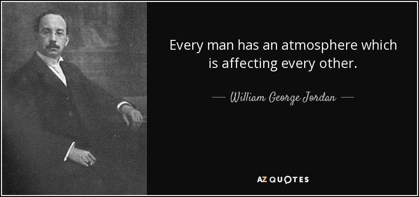 Every man has an atmosphere which is affecting every other. - William George Jordan