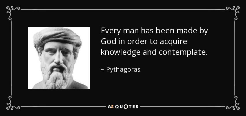 Every man has been made by God in order to acquire knowledge and contemplate. - Pythagoras