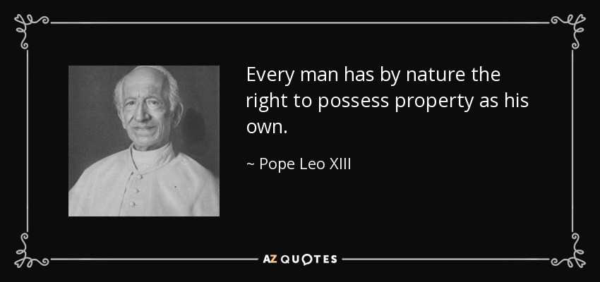 Every man has by nature the right to possess property as his own. - Pope Leo XIII