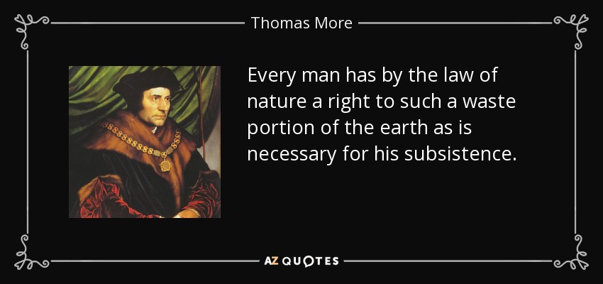 Every man has by the law of nature a right to such a waste portion of the earth as is necessary for his subsistence. - Thomas More