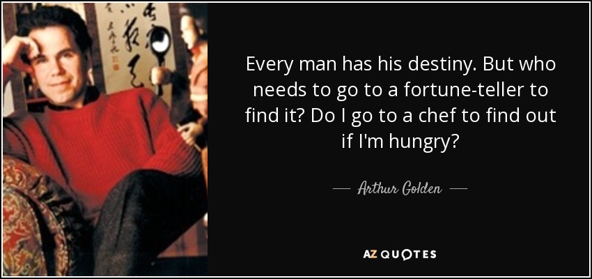 Every man has his destiny. But who needs to go to a fortune-teller to find it? Do I go to a chef to find out if I'm hungry? - Arthur Golden