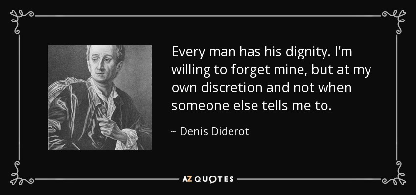 Every man has his dignity. I'm willing to forget mine, but at my own discretion and not when someone else tells me to. - Denis Diderot