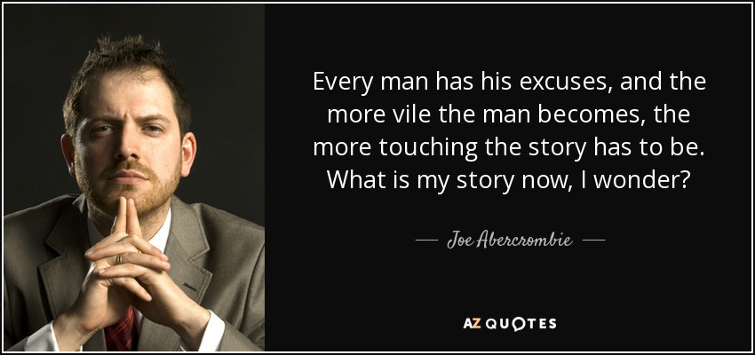 Every man has his excuses, and the more vile the man becomes, the more touching the story has to be. What is my story now, I wonder? - Joe Abercrombie