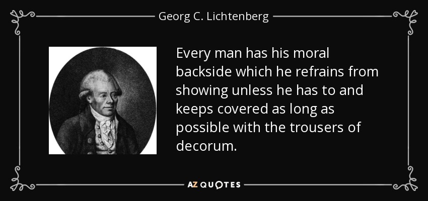 Every man has his moral backside which he refrains from showing unless he has to and keeps covered as long as possible with the trousers of decorum. - Georg C. Lichtenberg