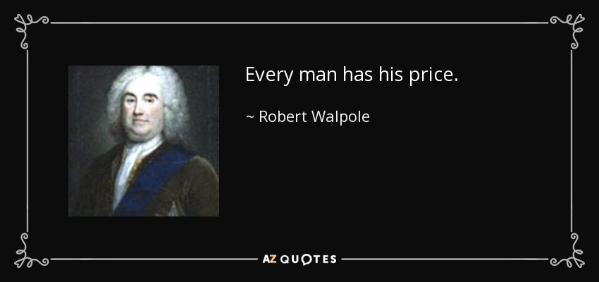Every man has his price. - Robert Walpole