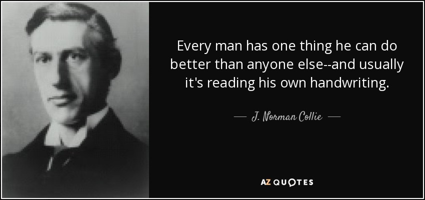 Every man has one thing he can do better than anyone else--and usually it's reading his own handwriting. - J. Norman Collie