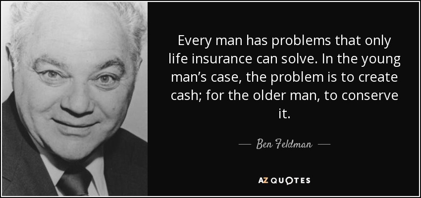 Every man has problems that only life insurance can solve. In the young man’s case, the problem is to create cash; for the older man, to conserve it. - Ben Feldman