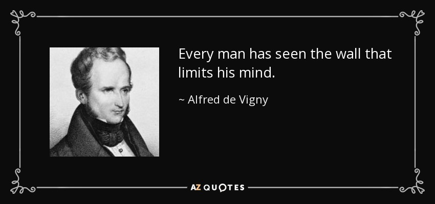 Every man has seen the wall that limits his mind. - Alfred de Vigny