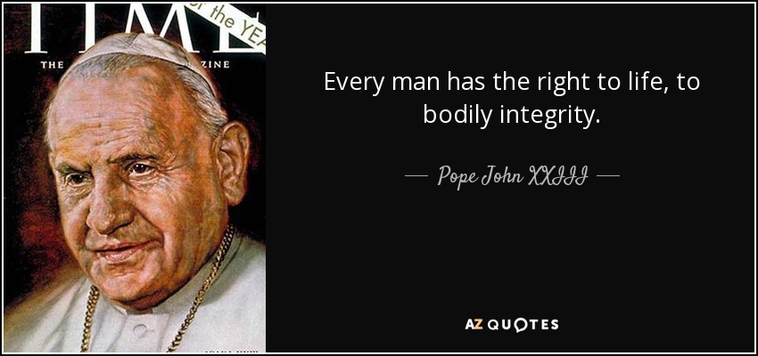 Every man has the right to life, to bodily integrity. - Pope John XXIII