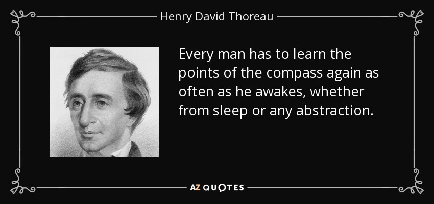 Every man has to learn the points of the compass again as often as he awakes, whether from sleep or any abstraction. - Henry David Thoreau