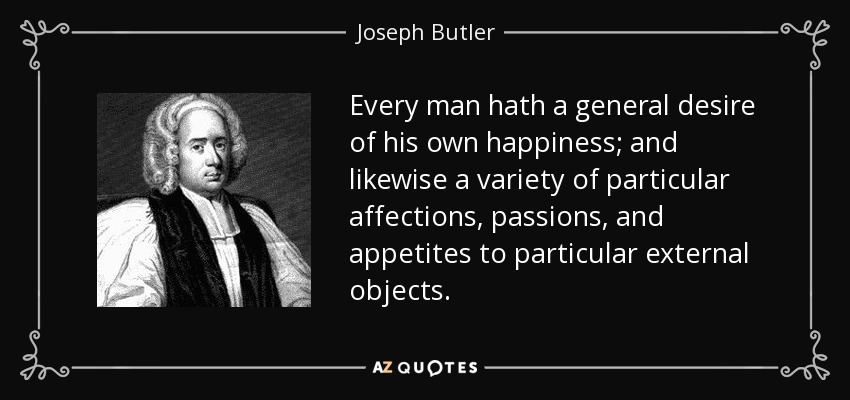 Every man hath a general desire of his own happiness; and likewise a variety of particular affections, passions, and appetites to particular external objects. - Joseph Butler