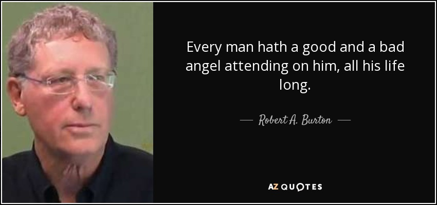 Every man hath a good and a bad angel attending on him, all his life long. - Robert A. Burton