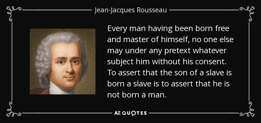 Every man having been born free and master of himself, no one else may under any pretext whatever subject him without his consent. To assert that the son of a slave is born a slave is to assert that he is not born a man. - Jean-Jacques Rousseau