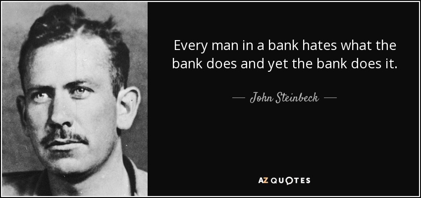 Every man in a bank hates what the bank does and yet the bank does it. - John Steinbeck