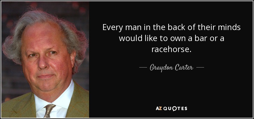 Every man in the back of their minds would like to own a bar or a racehorse. - Graydon Carter