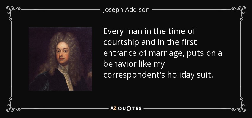 Every man in the time of courtship and in the first entrance of marriage, puts on a behavior like my correspondent's holiday suit. - Joseph Addison