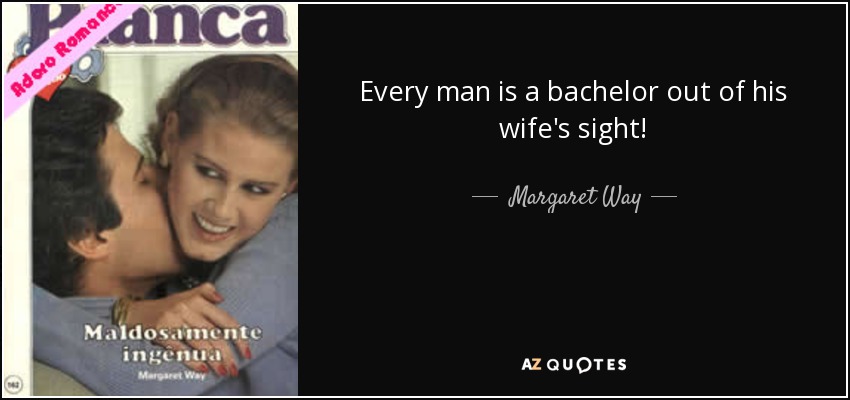 Every man is a bachelor out of his wife's sight! - Margaret Way