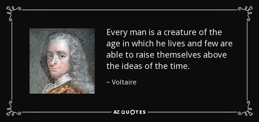 Every man is a creature of the age in which he lives and few are able to raise themselves above the ideas of the time. - Voltaire