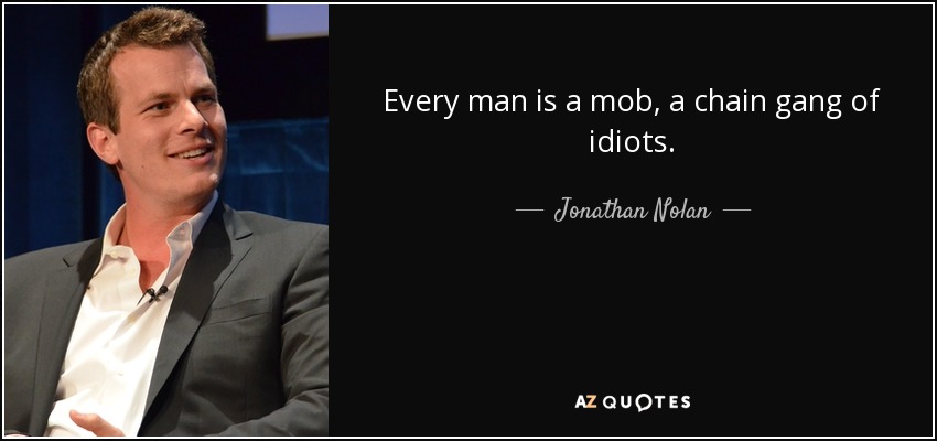 Every man is a mob, a chain gang of idiots. - Jonathan Nolan