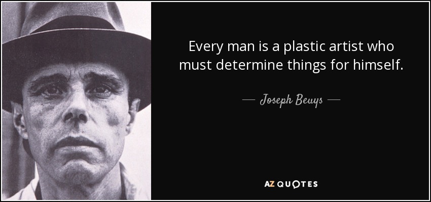 Every man is a plastic artist who must determine things for himself. - Joseph Beuys
