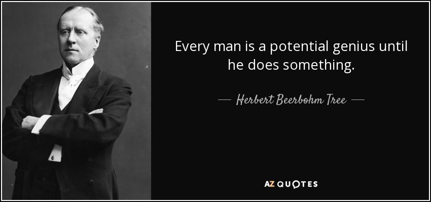 Every man is a potential genius until he does something. - Herbert Beerbohm Tree