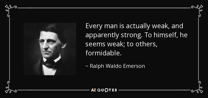 Every man is actually weak, and apparently strong. To himself, he seems weak; to others, formidable. - Ralph Waldo Emerson