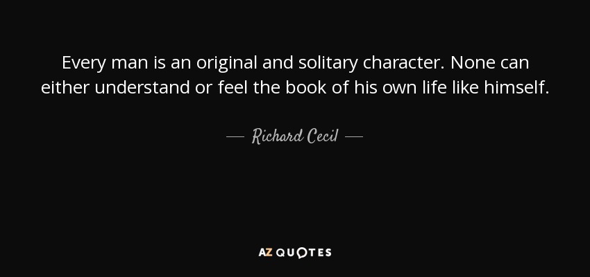 Every man is an original and solitary character. None can either understand or feel the book of his own life like himself. - Richard Cecil