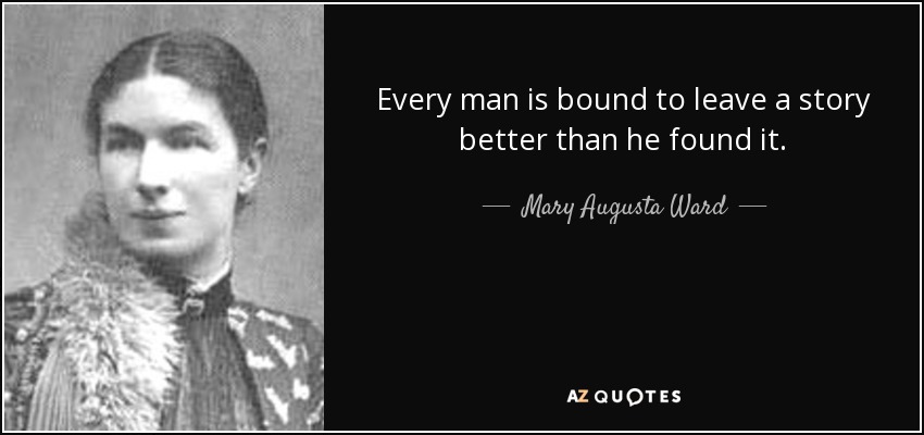 Every man is bound to leave a story better than he found it. - Mary Augusta Ward
