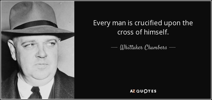 Every man is crucified upon the cross of himself. - Whittaker Chambers