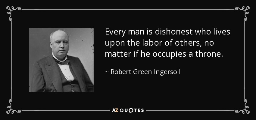 Every man is dishonest who lives upon the labor of others, no matter if he occupies a throne. - Robert Green Ingersoll
