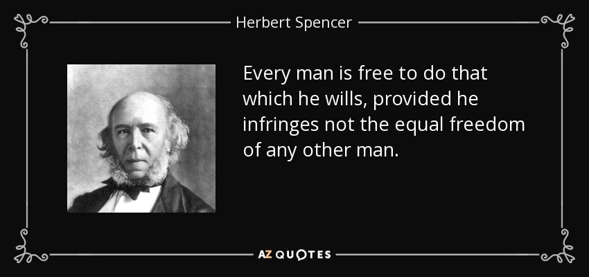 Every man is free to do that which he wills, provided he infringes not the equal freedom of any other man. - Herbert Spencer