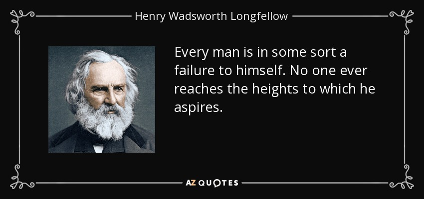 Every man is in some sort a failure to himself. No one ever reaches the heights to which he aspires. - Henry Wadsworth Longfellow