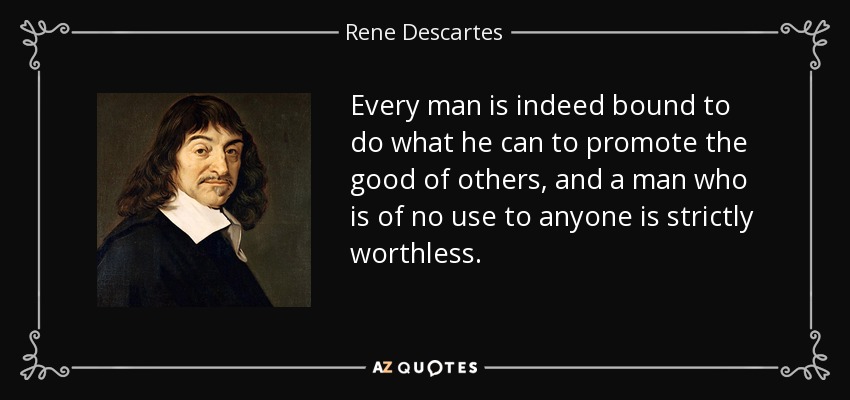 Every man is indeed bound to do what he can to promote the good of others, and a man who is of no use to anyone is strictly worthless. - Rene Descartes