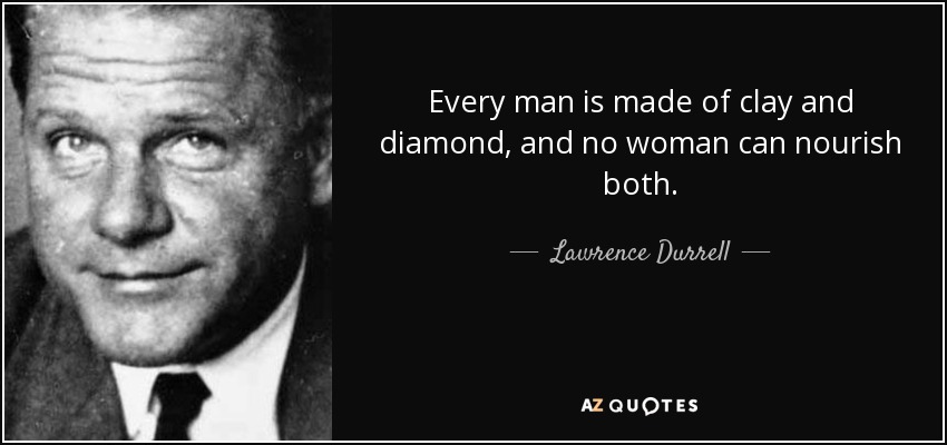 Every man is made of clay and diamond, and no woman can nourish both. - Lawrence Durrell