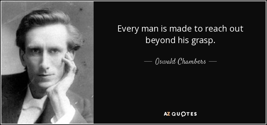 Every man is made to reach out beyond his grasp. - Oswald Chambers