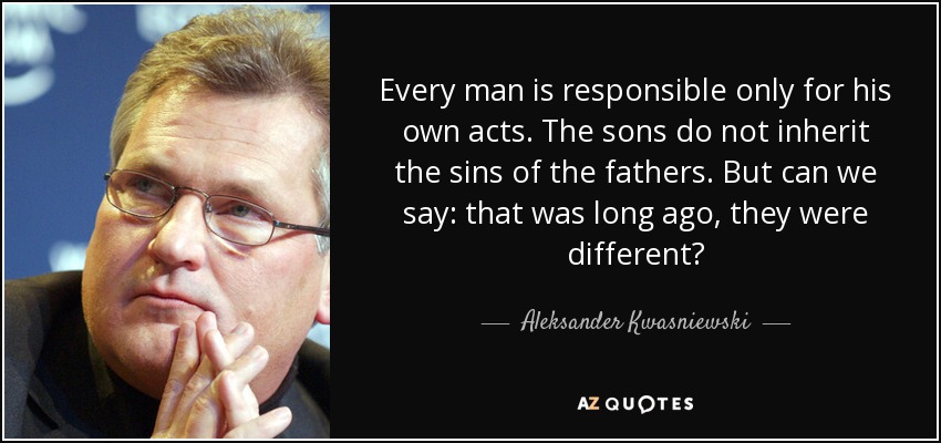 Every man is responsible only for his own acts. The sons do not inherit the sins of the fathers. But can we say: that was long ago, they were different? - Aleksander Kwasniewski