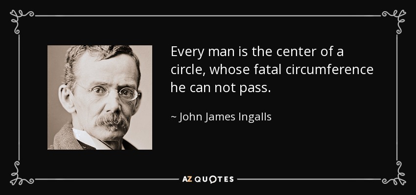 Every man is the center of a circle, whose fatal circumference he can not pass. - John James Ingalls