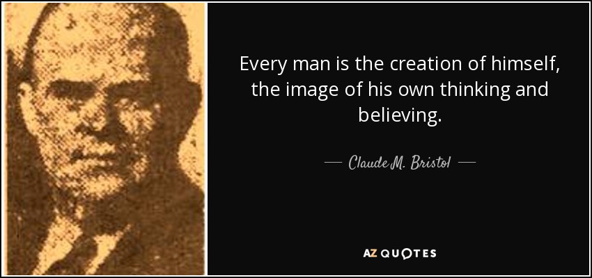 Every man is the creation of himself, the image of his own thinking and believing. - Claude M. Bristol