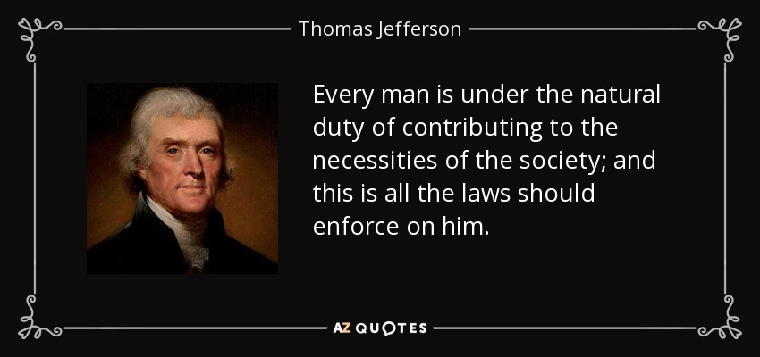 Every man is under the natural duty of contributing to the necessities of the society; and this is all the laws should enforce on him. - Thomas Jefferson