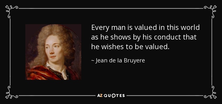 Every man is valued in this world as he shows by his conduct that he wishes to be valued. - Jean de la Bruyere