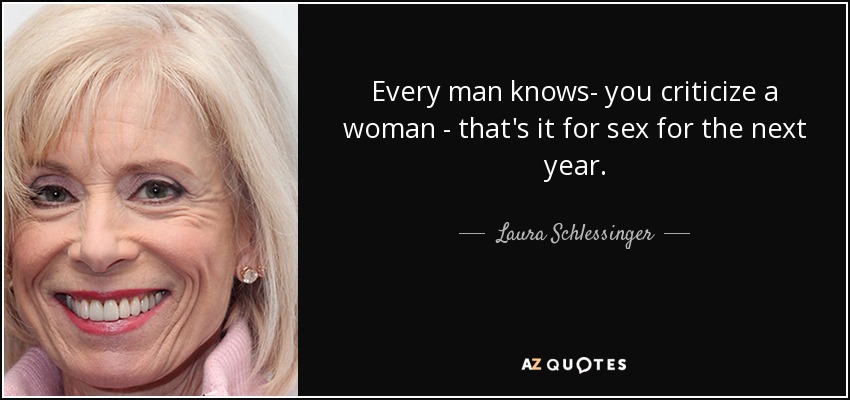 Every man knows- you criticize a woman - that's it for sex for the next year. - Laura Schlessinger
