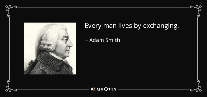 Every man lives by exchanging. - Adam Smith
