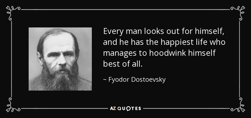 Every man looks out for himself, and he has the happiest life who manages to hoodwink himself best of all. - Fyodor Dostoevsky