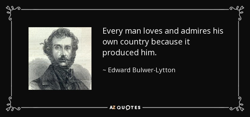 Every man loves and admires his own country because it produced him. - Edward Bulwer-Lytton, 1st Baron Lytton