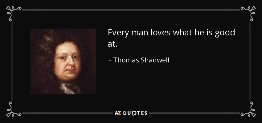 Every man loves what he is good at. - Thomas Shadwell