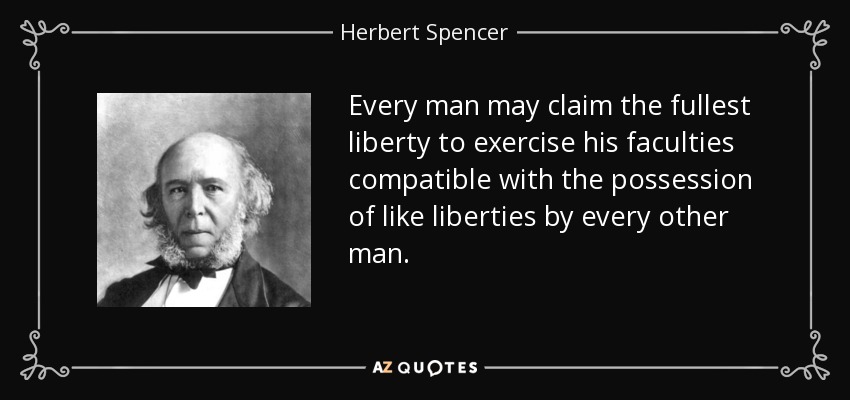 Every man may claim the fullest liberty to exercise his faculties compatible with the possession of like liberties by every other man. - Herbert Spencer