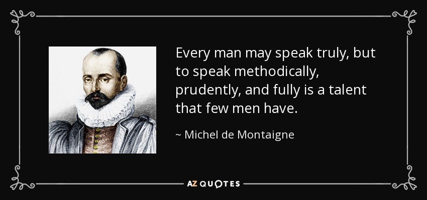 Every man may speak truly, but to speak methodically, prudently, and fully is a talent that few men have. - Michel de Montaigne