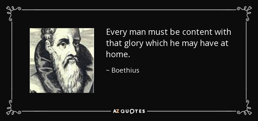 Every man must be content with that glory which he may have at home. - Boethius