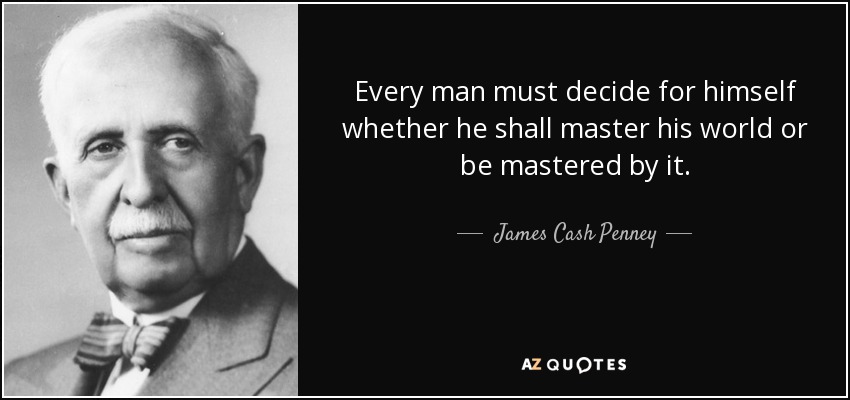 Every man must decide for himself whether he shall master his world or be mastered by it. - James Cash Penney