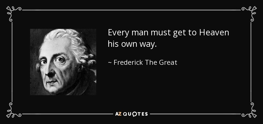 Every man must get to Heaven his own way. - Frederick The Great